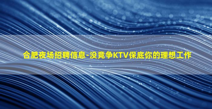 合肥夜场招聘信息-没竞争KTV保底你的理想工作